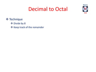 Decimal to Octal 
 Technique 
 Divide by 8 
 Keep track of the remainder 
 