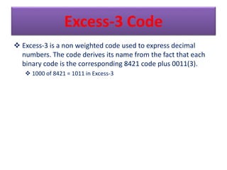 Excess-3 Code 
 Excess-3 is a non weighted code used to express decimal 
numbers. The code derives its name from the fact...