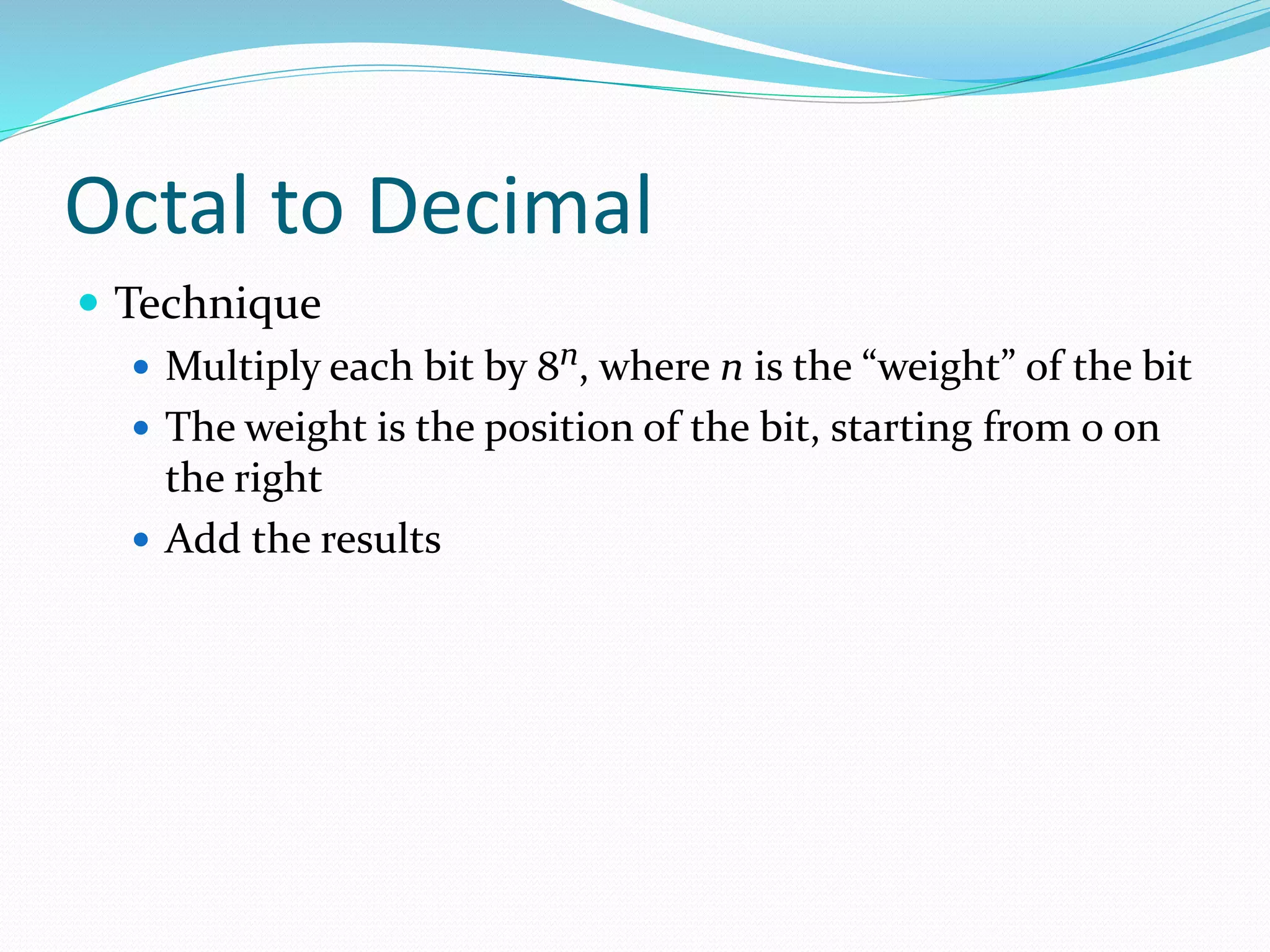 Octal to Decimal
 Technique
 Multiply each bit by 8n, where n is the “weight” of the bit
 The weight is the position of the bit, starting from 0 on
the right
 Add the results
 