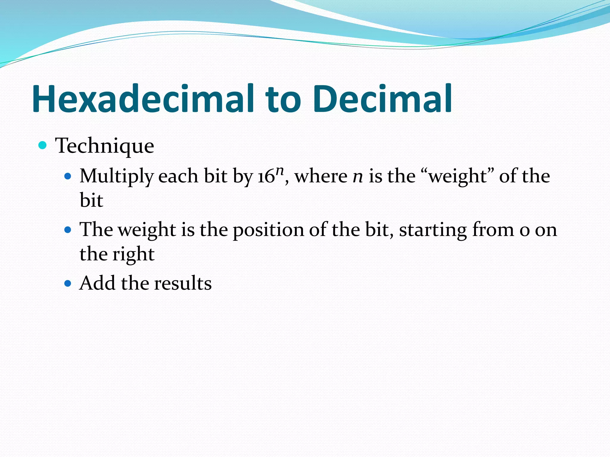 Hexadecimal to Decimal
 Technique
 Multiply each bit by 16n, where n is the “weight” of the
bit
 The weight is the position of the bit, starting from 0 on
the right
 Add the results
 
