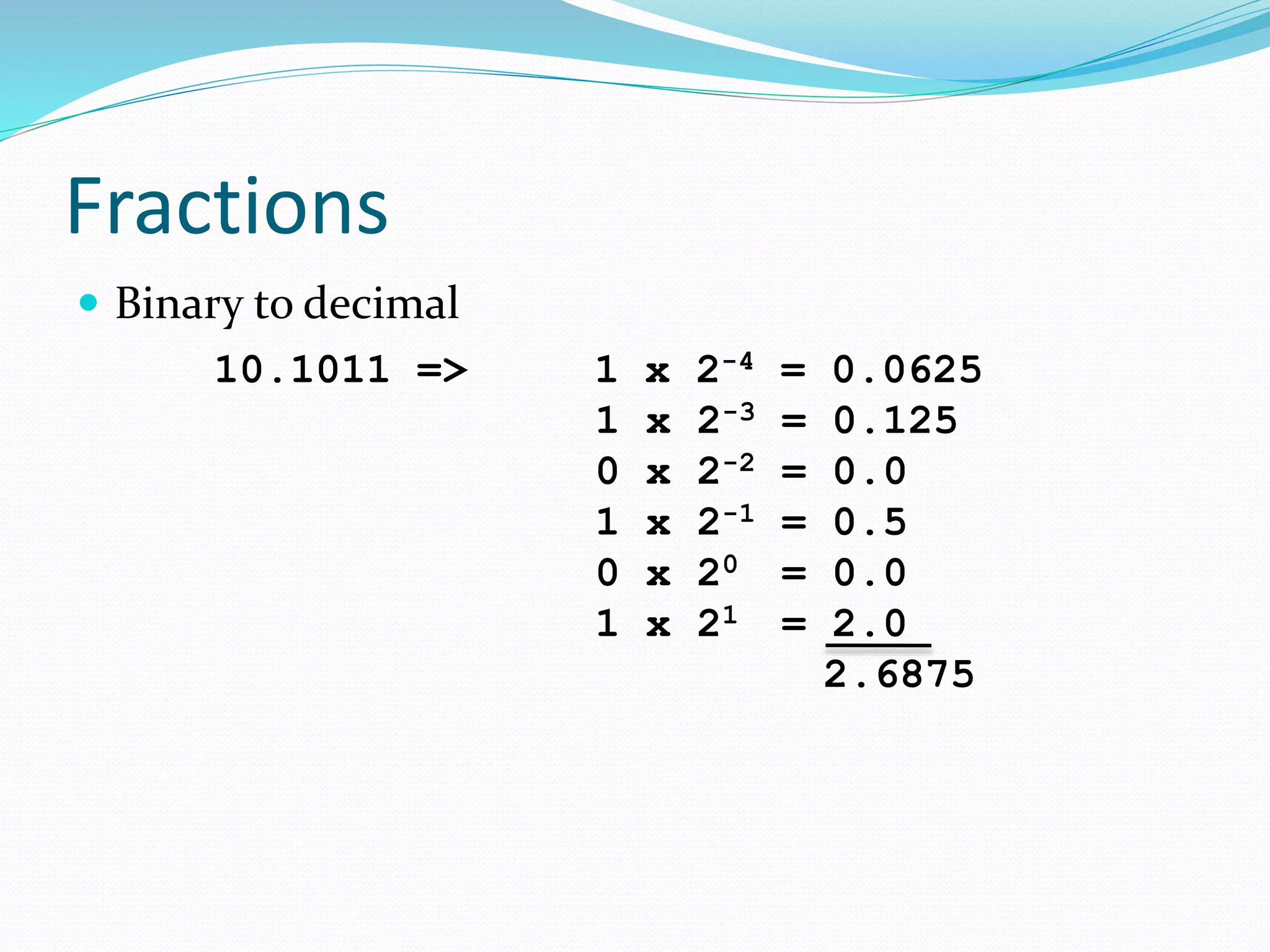 Fractions
 Binary to decimal
10.1011 => 1 x 2-4 = 0.0625
1 x 2-3 = 0.125
0 x 2-2 = 0.0
1 x 2-1 = 0.5
0 x 20 = 0.0
1 x 21 = 2.0
2.6875
 