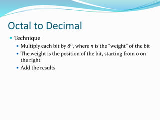 Octal to Decimal
 Technique
 Multiply each bit by 8n, where n is the “weight” of the bit
 The weight is the position of the bit, starting from 0 on
the right
 Add the results
 