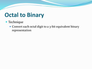 Octal to Binary
 Technique
 Convert each octal digit to a 3-bit equivalent binary
representation
 