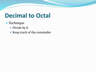 Decimal to Octal
 Technique
 Divide by 8
 Keep track of the remainder
 
