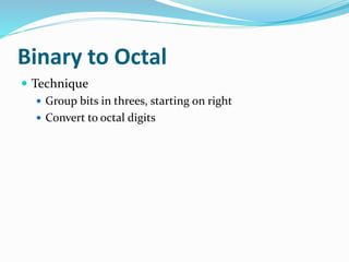 Binary to Octal
 Technique
 Group bits in threes, starting on right
 Convert to octal digits
 