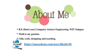 B.E (final year) Computer Science Engineering, WIT Solapur.
Math is my passion
I like craft, designing and teaching.
https://unacademy.com/user/dikshiv96
 