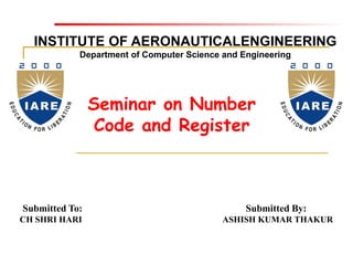 INSTITUTE OF AERONAUTICALENGINEERING
Department of Computer Science and Engineering
Submitted To: Submitted By:
CH SHRI HARI ASHISH KUMAR THAKUR
Seminar on Number
Code and Register
 