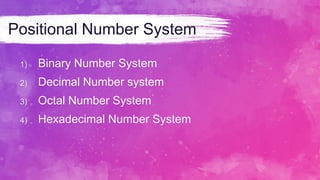 Positional Number System
1) Binary Number System
2) Decimal Number system
3) Octal Number System
4) Hexadecimal Number System
 