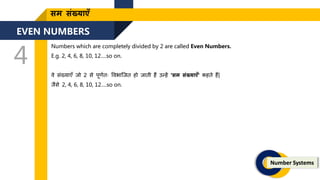 EVEN NUMBERS
4
Number Systems
सम संख्याएँ
Numbers which are completely divided by 2 are called Even Numbers.
E.g. 2, 4, 6, 8, 10, 12….so on.
वे संख्याएँ िो 2 से पूिणिः ववभाजिि हो िािी हैं उन्हें ‘सम संख्याएँ’ कहिे हैं|
िैसे 2, 4, 6, 8, 10, 12….so on.
 