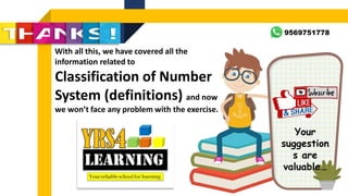 With all this, we have covered all the
information related to
Classification of Number
System (definitions) and now
we won’t face any problem with the exercise.
Your
suggestion
s are
valuable…
9569751778
 