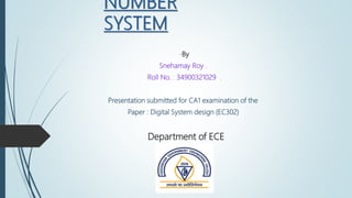 NUMBER
SYSTEM
-By
Snehamay Roy .
Roll No. : 34900321029 .
Presentation submitted for CA1 examination of the
Paper : Digital System design (EC302)
Department of ECE
 