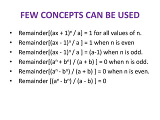 FEW CONCEPTS CAN BE USED
• Remainder[(ax + 1)n / a] = 1 for all values of n.
• Remainder[(ax - 1)n / a ] = 1 when n is even
• Remainder[(ax - 1)n / a ] = (a-1) when n is odd.
• Remainder[(an + bn) / (a + b) ] = 0 when n is odd.
• Remainder[(an - bn) / (a + b) ] = 0 when n is even.
• Remainder [(an - bn) / (a - b) ] = 0
 