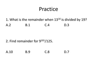 Practice
1. What is the remainder when 1318 is divided by 19?
A.2 B.1 C.4 D.3
2. Find remainder for 9101/125.
A.10 B.9 C.8 D.7
 
