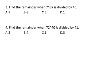 3. Find the remainder when 7^97 is divided by 45.
A.7 B.8 C.5 D.1
4. Find the remainder when 72^40 is divided by 41.
A.2 B.4 C.1 D.3
 