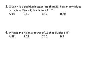 5. Given N is a positive integer less than 31, how many values
can n take if (n + 1) is a factor of n!?
A.18 B.16 C.12 D.20
6. What is the highest power of 12 that divides 54!?
A.25 B.26 C.30 D.4
 