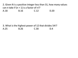 2. Given N is a positive integer less than 31, how many values
can n take if (n + 1) is a factor of n!?
A.18 B.16 C.12 D.20
3. What is the highest power of 12 that divides 54!?
A.25 B.26 C.30 D.4
 