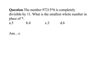 Question.The number 97215*6 is completely
divisible by 11. What is the smallest whole number in
place of *:
a.5 b.4 c.3 d.6
Ans…c
 