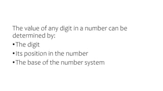 The value of any digit in a number can be
determined by:
•The digit
•Its position in the number
•The base of the number system
 