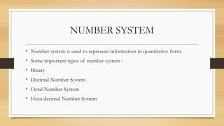 NUMBER SYSTEM
• Number system is used to represent information in quantitative form.
• Some important types of number system :
• Binary
• Decimal Number System
• Octal Number System
• Hexa decimal Number System
 