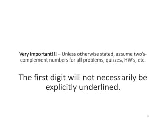 Very Important!!! – Unless otherwise stated, assume two’s-
complement numbers for all problems, quizzes, HW’s, etc.
The first digit will not necessarily be
explicitly underlined.
21
 