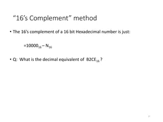 “16’s Complement” method
• The 16’s complement of a 16 bit Hexadecimal number is just:
=1000016 – N16
• Q: What is the decimal equivalent of B2CE16 ?
27
 