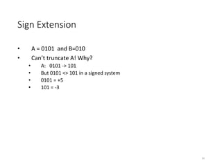 Sign Extension
• A = 0101 and B=010
• Can’t truncate A! Why?
• A: 0101 -> 101
• But 0101 <> 101 in a signed system
• 0101 = +5
• 101 = -3
34
 