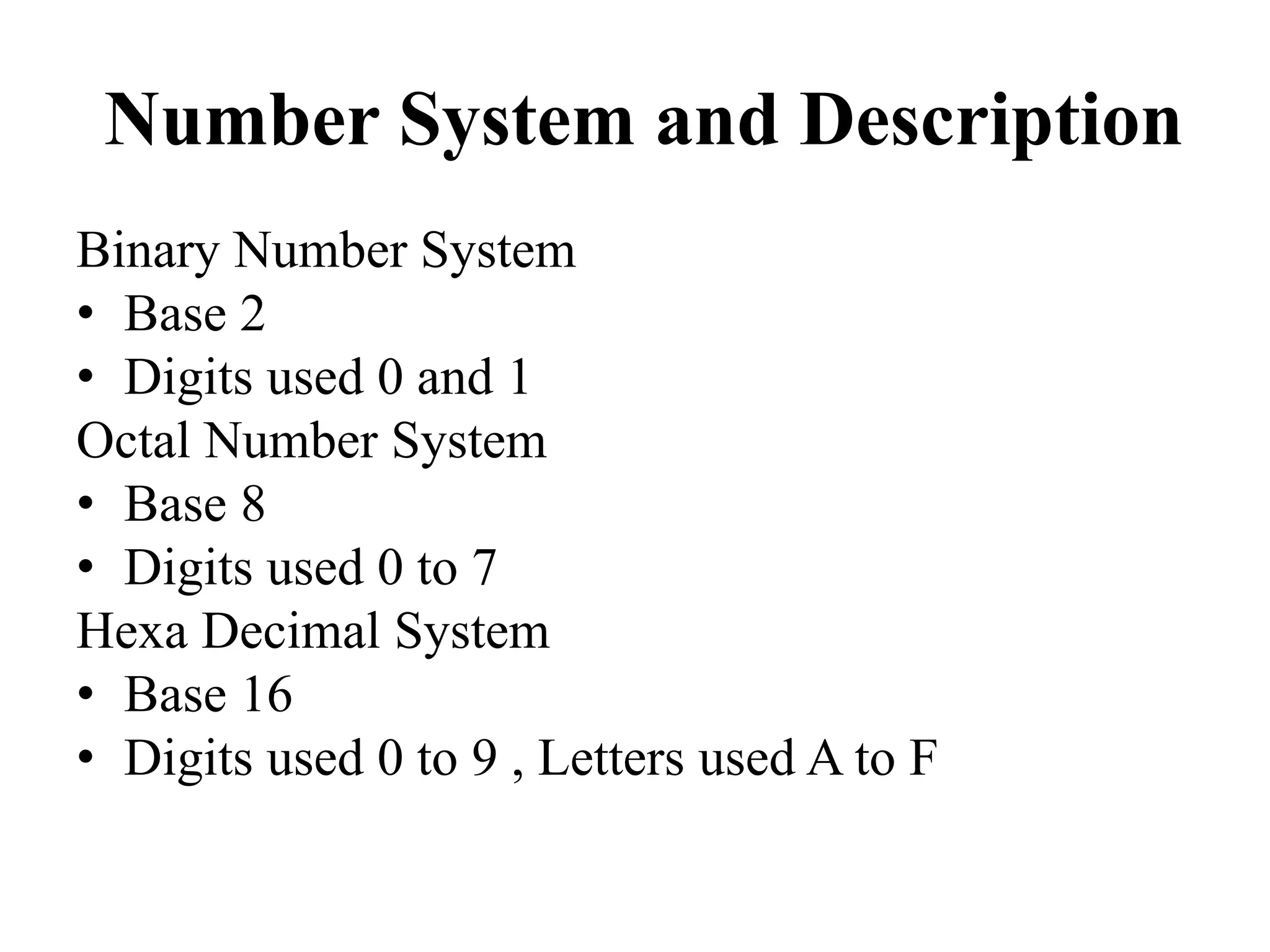 Number System and Description
Binary Number System
• Base 2
• Digits used 0 and 1
Octal Number System
• Base 8
• Digits used 0 to 7
Hexa Decimal System
• Base 16
• Digits used 0 to 9 , Letters used A to F
 