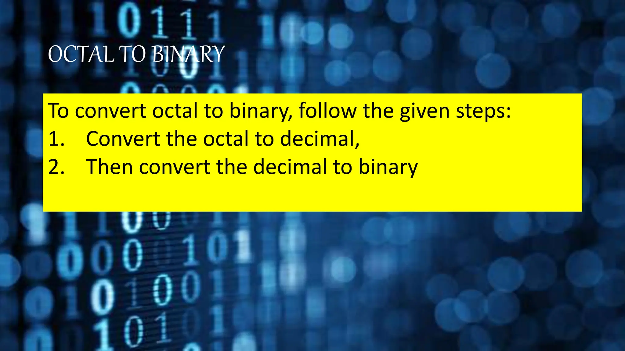 OCTAL TO BINARY
To convert octal to binary, follow the given steps:
1. Convert the octal to decimal,
2. Then convert the decimal to binary
 