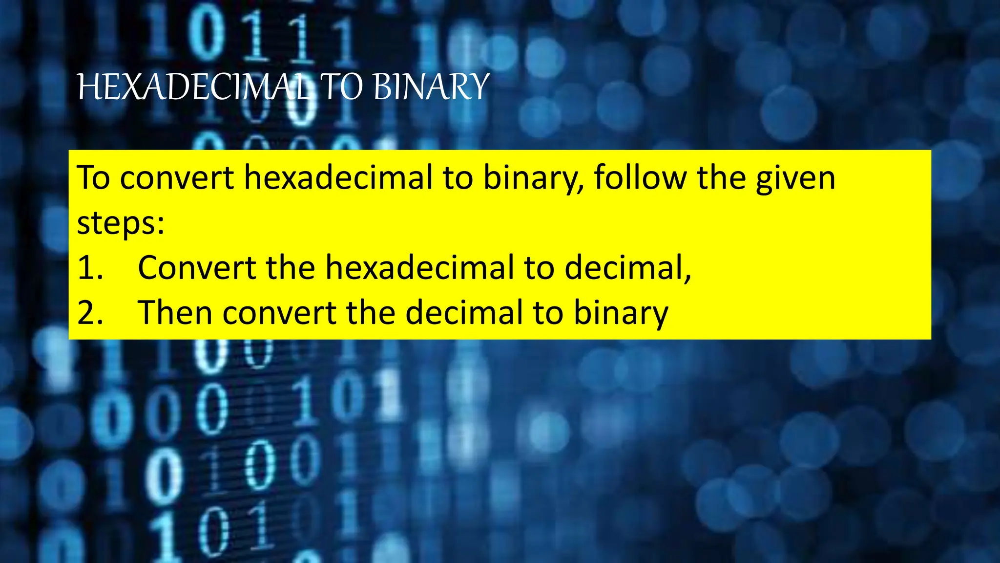 HEXADECIMAL TO BINARY
To convert hexadecimal to binary, follow the given
steps:
1. Convert the hexadecimal to decimal,
2. Then convert the decimal to binary
 