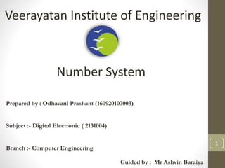 Number System
Guided by : Mr Ashvin Baraiya
Prepared by : Odhavani Prashant (160920107003)
Subject :- Digital Electronic ( 2131004)
Branch :- Computer Engineering
1
Veerayatan Institute of Engineering
 