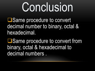 Same procedure to convert
decimal number to binary, octal &
hexadecimal.
Same procedure to convert from
binary, octal & hexadecimal to
decimal numbers .
