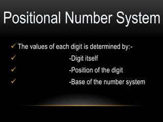  The values of each digit is determined by:-
-Digit itself
-Position of the digit
-Base of the number system
