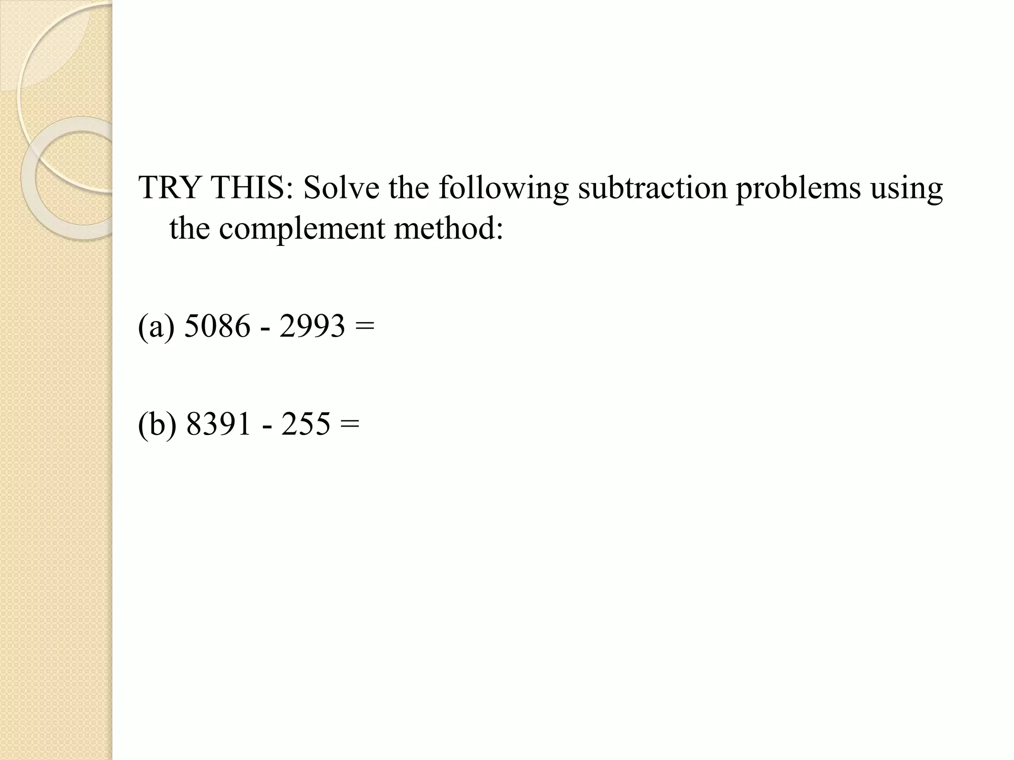 TRY THIS: Solve the following subtraction problems using
the complement method:
(a) 5086 - 2993 =
(b) 8391 - 255 =
 