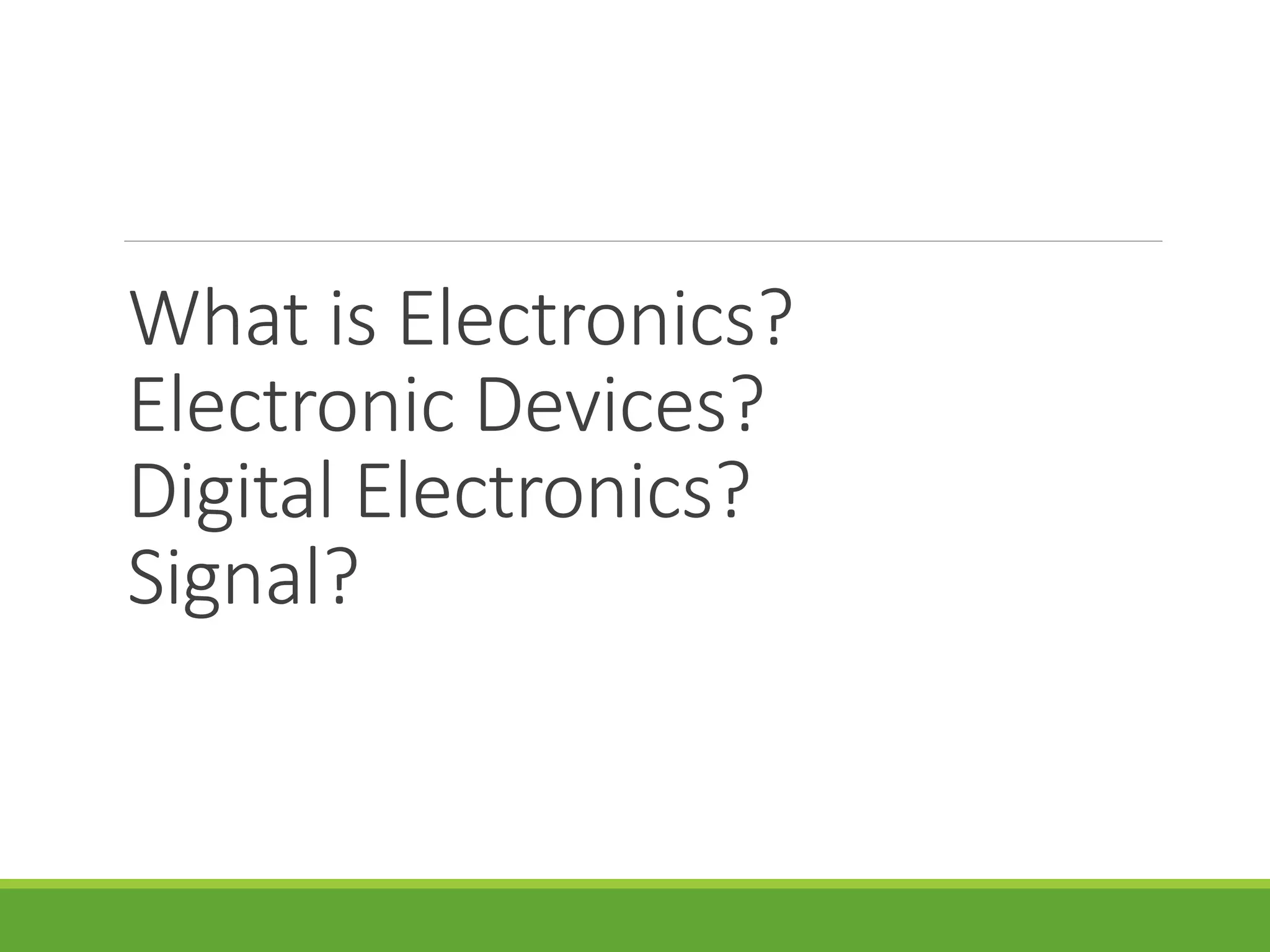 What is Electronics?
Electronic Devices?
Digital Electronics?
Signal?
 