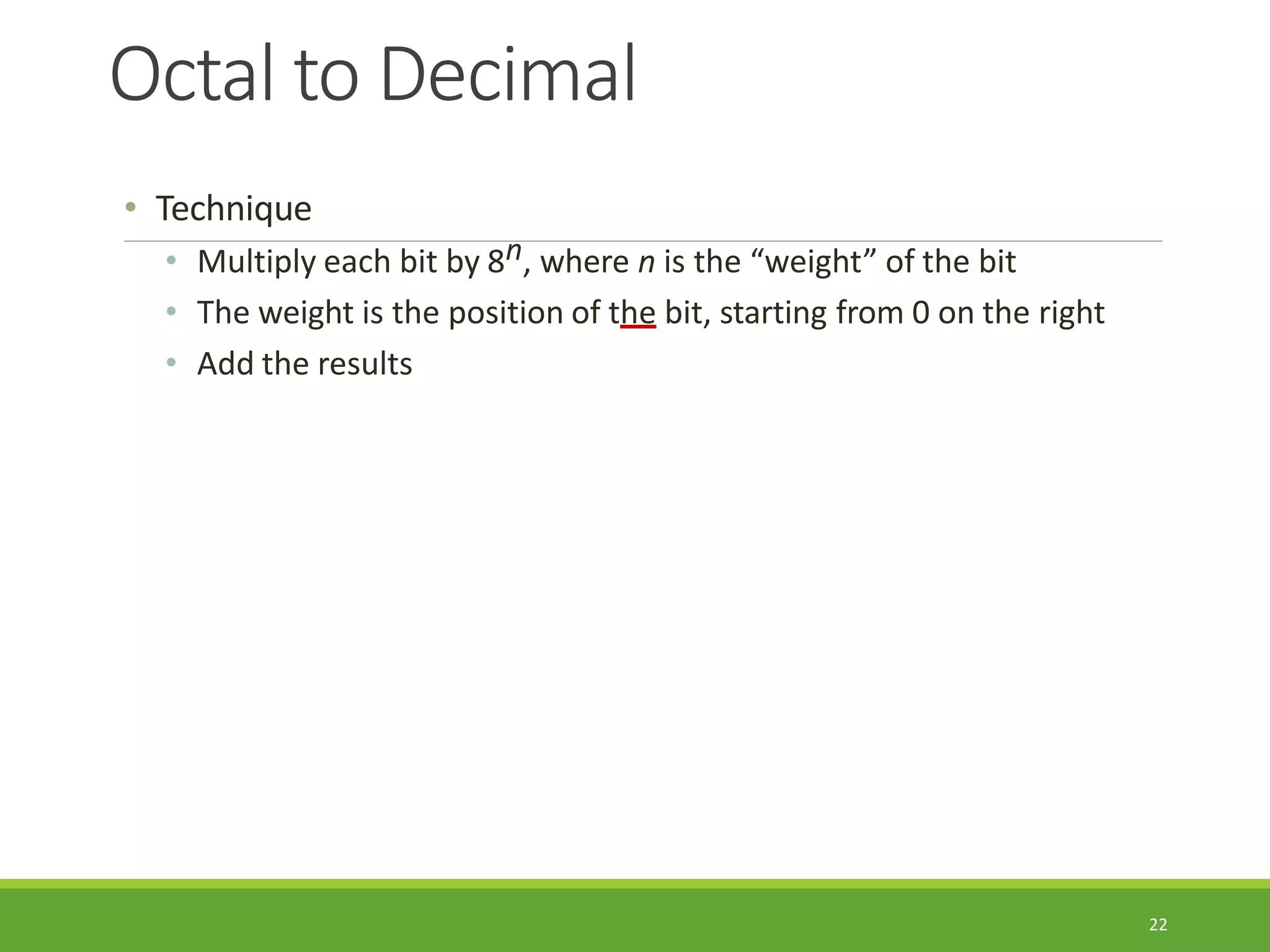 Octal to Decimal
22
• Technique
• Multiply each bit by 8n, where n is the “weight” of the bit
• The weight is the position of the bit, starting from 0 on the right
• Add the results
 