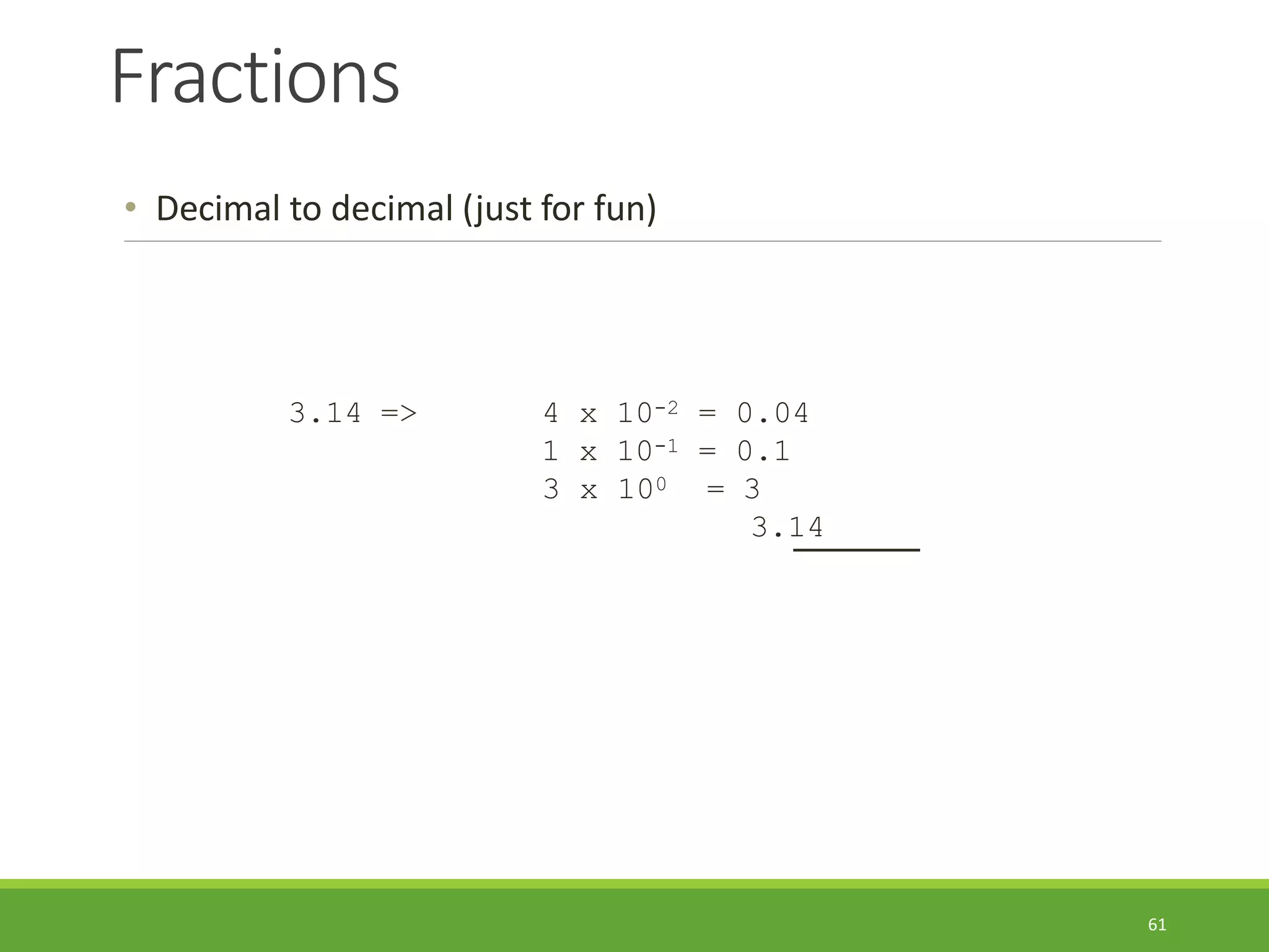 Fractions
61
• Decimal to decimal (just for fun)
3.14 => 4 x 10-2 = 0.04
1 x 10-1 = 0.1
3 x 100 = 3
3.14
 