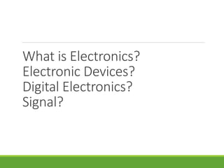 What is Electronics?
Electronic Devices?
Digital Electronics?
Signal?
 