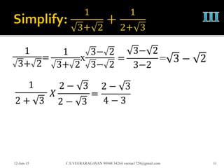 1
3+ 2
12-Jun-15 C.S.VEERARAGAVAN 98948 34264 veeraa1729@gmail.com 11
=
1
3+ 2
x
3− 2
3− 2
=
3− 2
3−2
= 3 − 2
1
2 + 3
𝑋
2 − 3
2 − 3
=
2 − 3
4 − 3
 