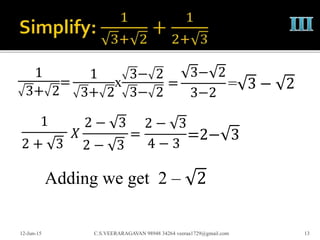 1
3+ 2
12-Jun-15 C.S.VEERARAGAVAN 98948 34264 veeraa1729@gmail.com 13
=
1
3+ 2
x
3− 2
3− 2
=
3− 2
3−2
= 3 − 2
1
2 + 3
𝑋
2 − 3
2 − 3
=
2 − 3
4 − 3
=2− 3
Adding we get 2 – 2
 