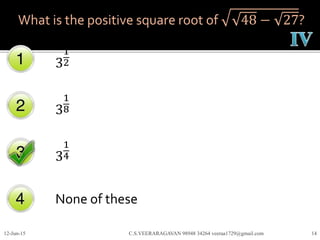 What is the positive square root of 48 − 27?
3
1
2
3
1
8
3
1
4
None of these
12-Jun-15 C.S.VEERARAGAVAN 98948 34264 veeraa1729@gmail.com 14
 