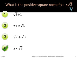 What is the positive square root of 7 + 4 3
3+1
2 + 2 3
2 + 3
2 + 3
12-Jun-15 C.S.VEERARAGAVAN 98948 34264 veeraa1729@gmail.com 18
 