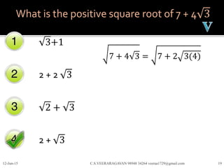 What is the positive square root of 7 + 4 3
3+1
2 + 2 3
2 + 3
2 + 3
12-Jun-15 C.S.VEERARAGAVAN 98948 34264 veeraa1729@gmail.com 19
7 + 4 3 = 7 + 2 3(4)
 