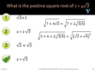 What is the positive square root of 7 + 4 3
3+1
2 + 2 3
2 + 3
2 + 3
12-Jun-15 C.S.VEERARAGAVAN 98948 34264 veeraa1729@gmail.com 20
7 + 4 3 = 7 + 2 3(4)
3 + 4 + 2 3(4) = 3 + 4
2
 