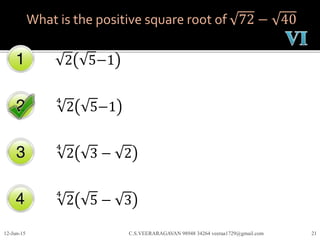 What is the positive square root of 72 − 40
2 5−1
4
2 5−1
4
2 3 − 2
12-Jun-15 C.S.VEERARAGAVAN 98948 34264 veeraa1729@gmail.com 21
4
2 5 − 3
 