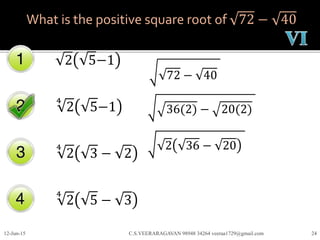 What is the positive square root of 72 − 40
2 5−1
4
2 5−1
4
2 3 − 2
12-Jun-15 C.S.VEERARAGAVAN 98948 34264 veeraa1729@gmail.com 24
4
2 5 − 3
72 − 40
36(2) − 20(2)
2 36 − 20
 