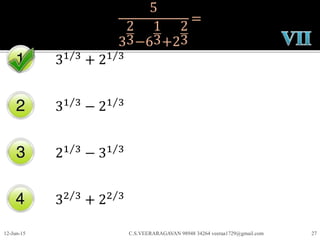 5
3
2
3−6
1
3+2
2
3
=
31 3
+ 21 3
31 3
− 21 3
21 3
− 31 3
32 3
+ 22 3
12-Jun-15 C.S.VEERARAGAVAN 98948 34264 veeraa1729@gmail.com 27
 