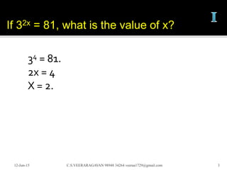 34 = 81.
2x = 4
X = 2.
12-Jun-15 C.S.VEERARAGAVAN 98948 34264 veeraa1729@gmail.com 3
If 32x = 81, what is the value of x?
 