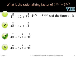 What is the rationalizing factor of 41 3
− 31 3
4
2
3 + 12 + 3
2
3
4
2
3 − 12 + 3
2
3
4
2
3 + 12
1
3 + 3
2
3
4
4
3 + 12
2
3 + 3
4
3
12-Jun-15 C.S.VEERARAGAVAN 98948 34264 veeraa1729@gmail.com 32
41 3
− 31 3
is of the form a – b
 
