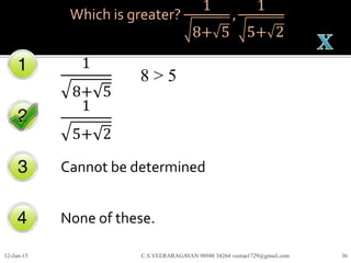 Which is greater?
1
8+ 5
,
1
5+ 2
1
8+ 5
1
5+ 2
Cannot be determined
None of these.
12-Jun-15 C.S.VEERARAGAVAN 98948 34264 veeraa1729@gmail.com 36
8 > 5
 