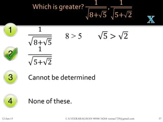 Which is greater?
1
8+ 5
,
1
5+ 2
1
8+ 5
1
5+ 2
Cannot be determined
None of these.
12-Jun-15 C.S.VEERARAGAVAN 98948 34264 veeraa1729@gmail.com 37
8 > 5 5 > 2
 